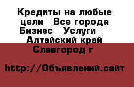 Кредиты на любые цели - Все города Бизнес » Услуги   . Алтайский край,Славгород г.